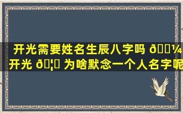 开光需要姓名生辰八字吗 🐼 (开光 🦄 为啥默念一个人名字呢)